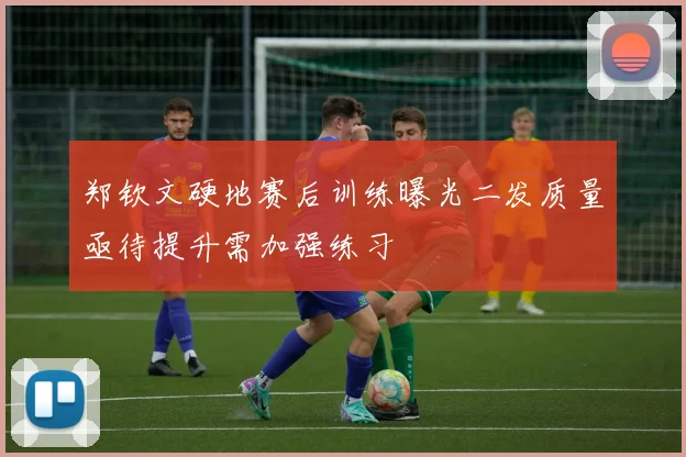 郑钦文硬地赛后训练曝光二发质量亟待提升需加强练习