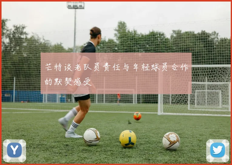 芒特谈老队员责任与年轻球员合作的默契感受